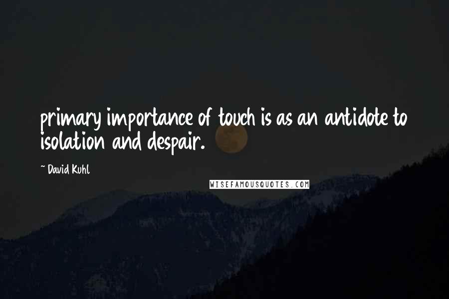 David Kuhl Quotes: primary importance of touch is as an antidote to isolation and despair.