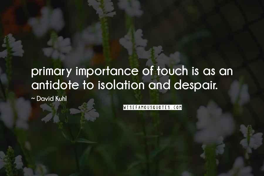 David Kuhl Quotes: primary importance of touch is as an antidote to isolation and despair.