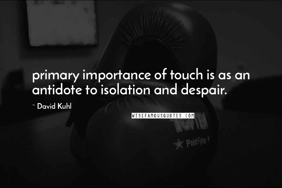 David Kuhl Quotes: primary importance of touch is as an antidote to isolation and despair.