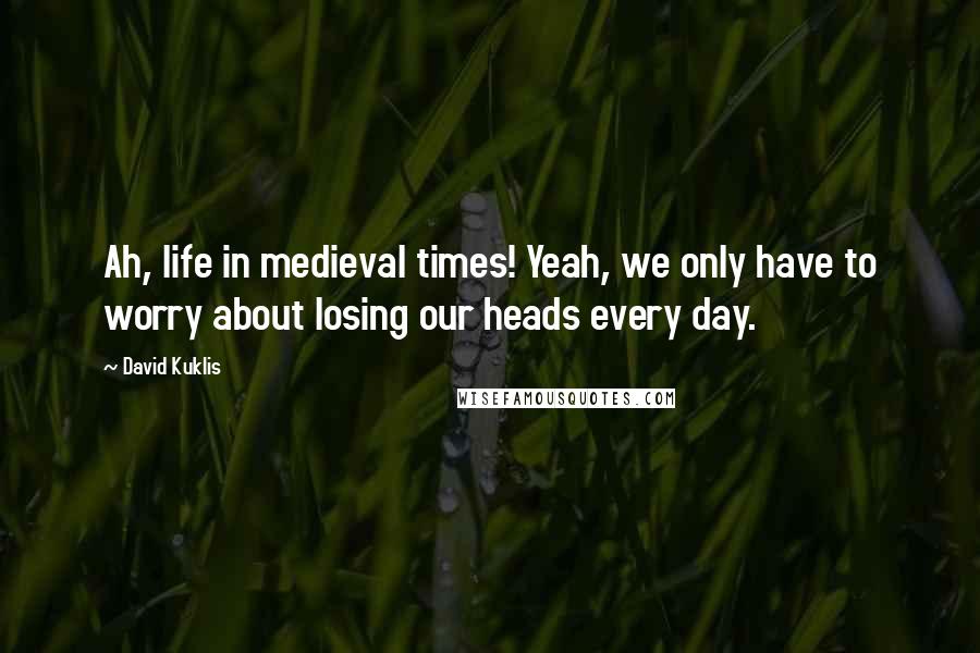 David Kuklis Quotes: Ah, life in medieval times! Yeah, we only have to worry about losing our heads every day.