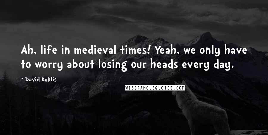 David Kuklis Quotes: Ah, life in medieval times! Yeah, we only have to worry about losing our heads every day.