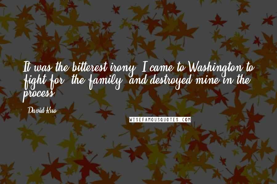 David Kuo Quotes: It was the bitterest irony; I came to Washington to fight for "the family" and destroyed mine in the process.