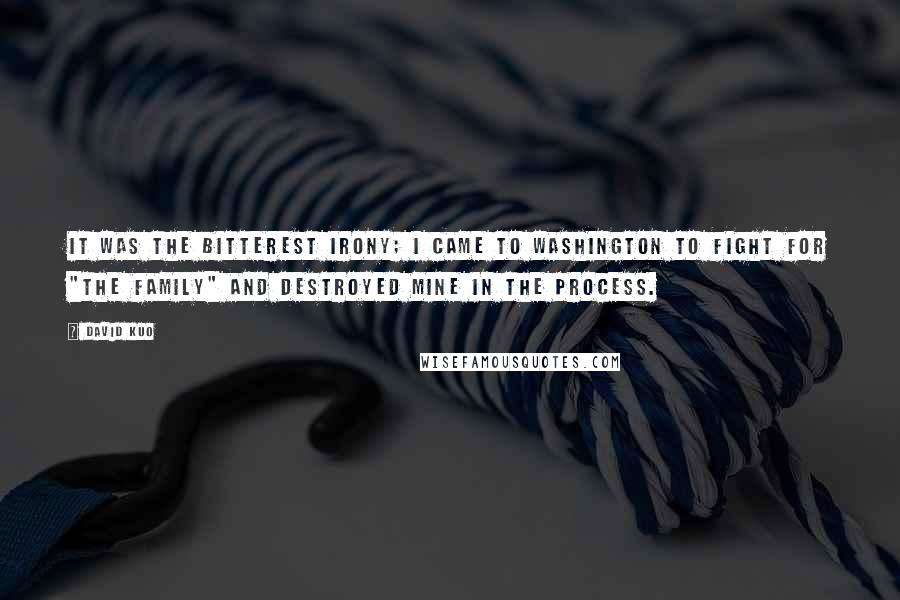 David Kuo Quotes: It was the bitterest irony; I came to Washington to fight for "the family" and destroyed mine in the process.