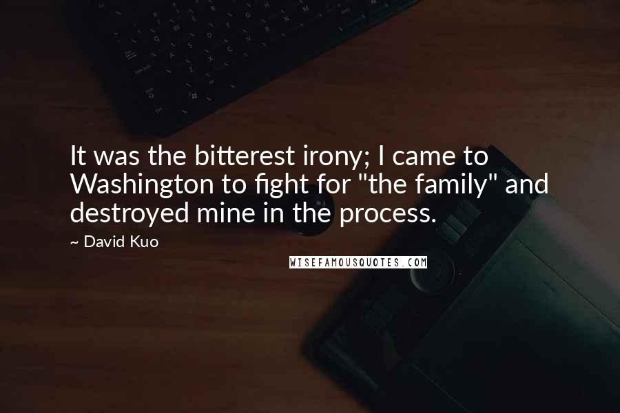 David Kuo Quotes: It was the bitterest irony; I came to Washington to fight for "the family" and destroyed mine in the process.