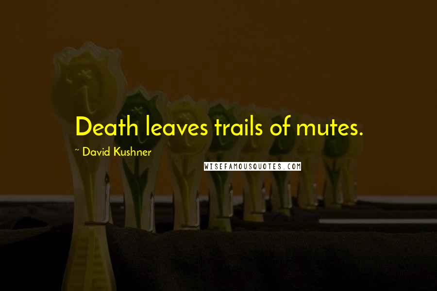 David Kushner Quotes: Death leaves trails of mutes.