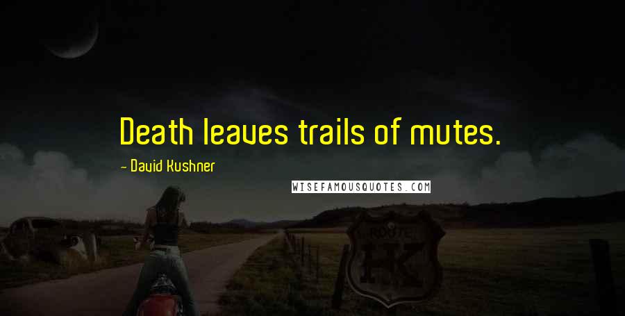 David Kushner Quotes: Death leaves trails of mutes.