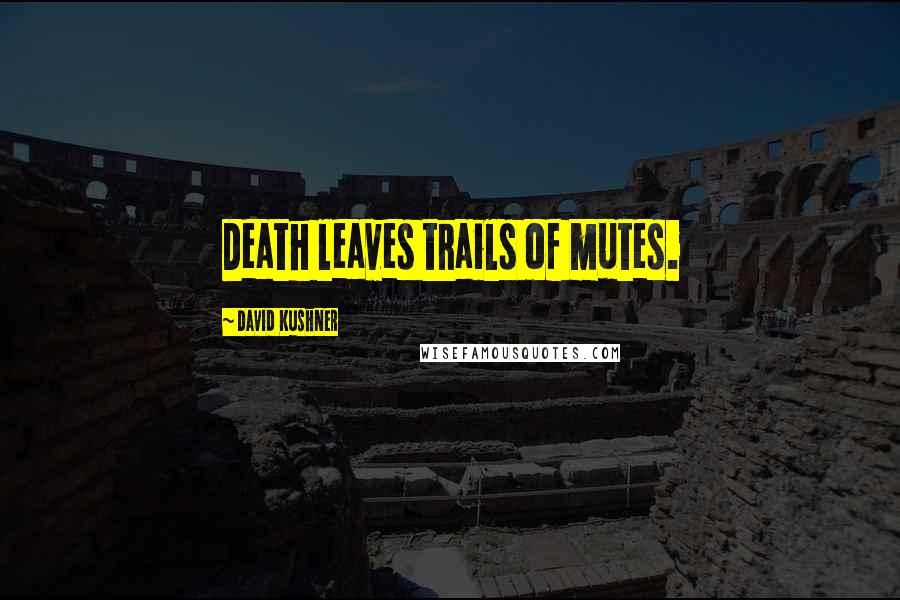 David Kushner Quotes: Death leaves trails of mutes.