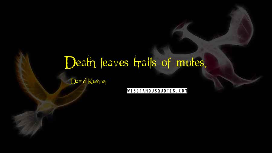 David Kushner Quotes: Death leaves trails of mutes.