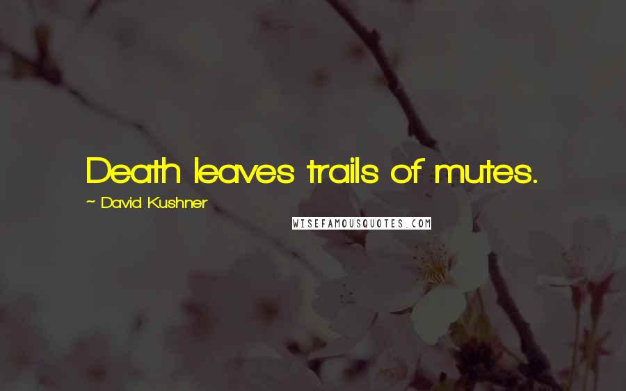 David Kushner Quotes: Death leaves trails of mutes.