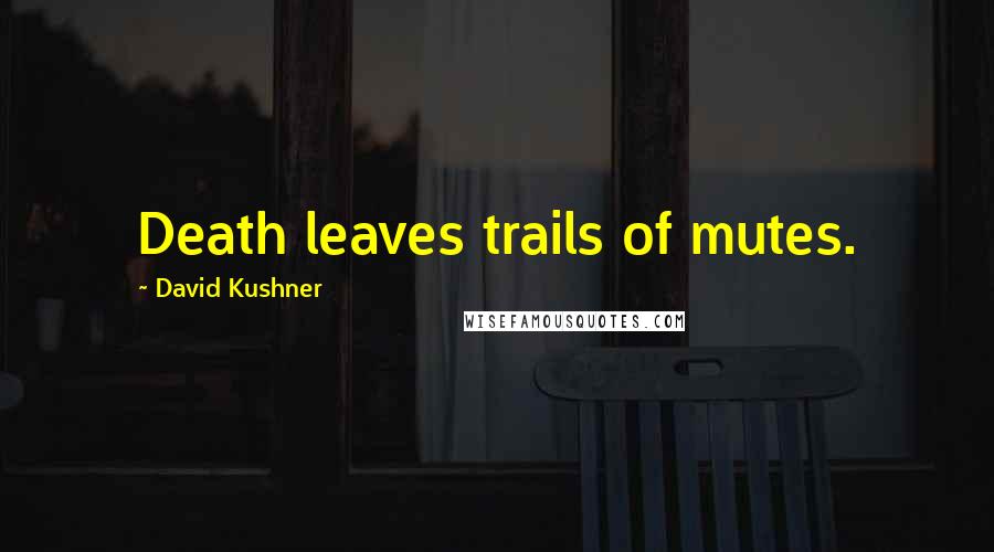 David Kushner Quotes: Death leaves trails of mutes.