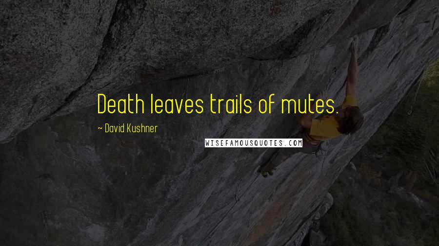 David Kushner Quotes: Death leaves trails of mutes.