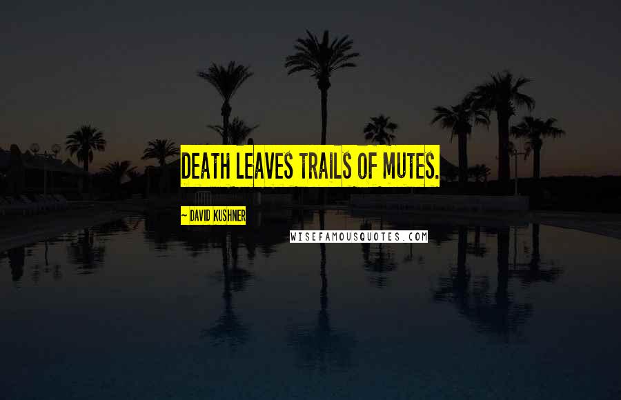 David Kushner Quotes: Death leaves trails of mutes.