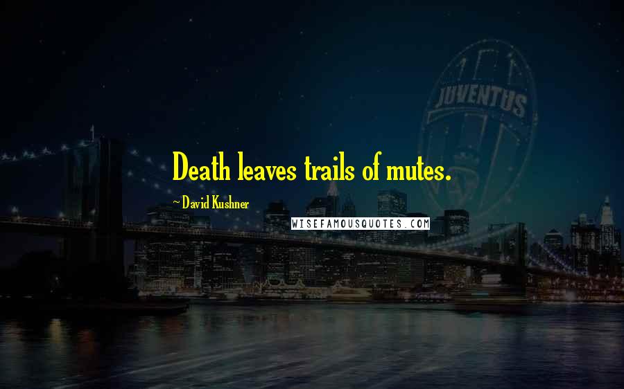 David Kushner Quotes: Death leaves trails of mutes.