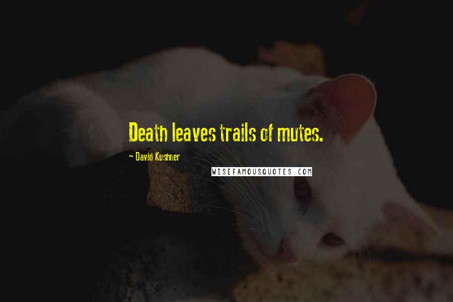 David Kushner Quotes: Death leaves trails of mutes.
