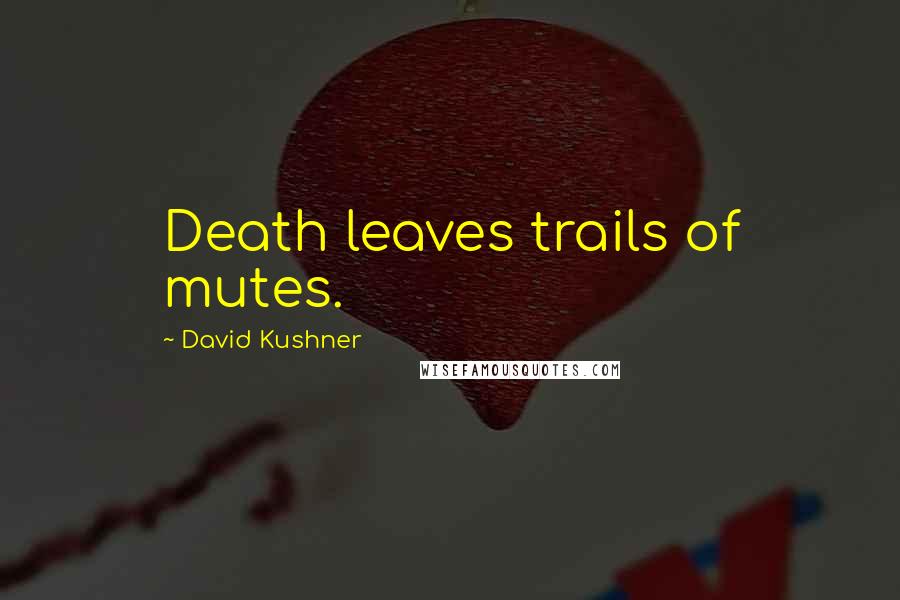 David Kushner Quotes: Death leaves trails of mutes.