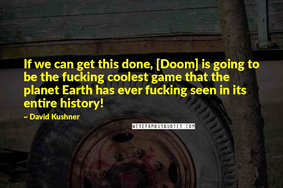 David Kushner Quotes: If we can get this done, [Doom] is going to be the fucking coolest game that the planet Earth has ever fucking seen in its entire history!