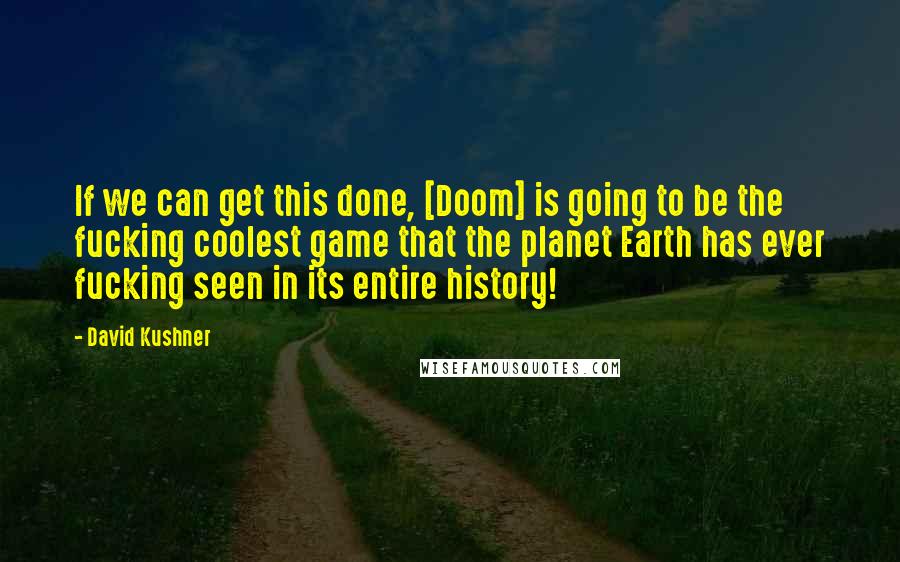 David Kushner Quotes: If we can get this done, [Doom] is going to be the fucking coolest game that the planet Earth has ever fucking seen in its entire history!