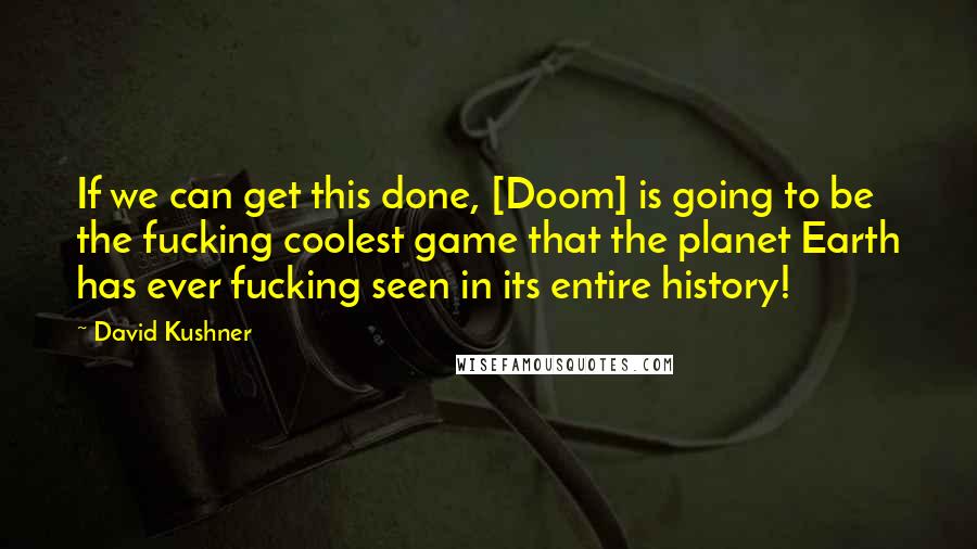 David Kushner Quotes: If we can get this done, [Doom] is going to be the fucking coolest game that the planet Earth has ever fucking seen in its entire history!