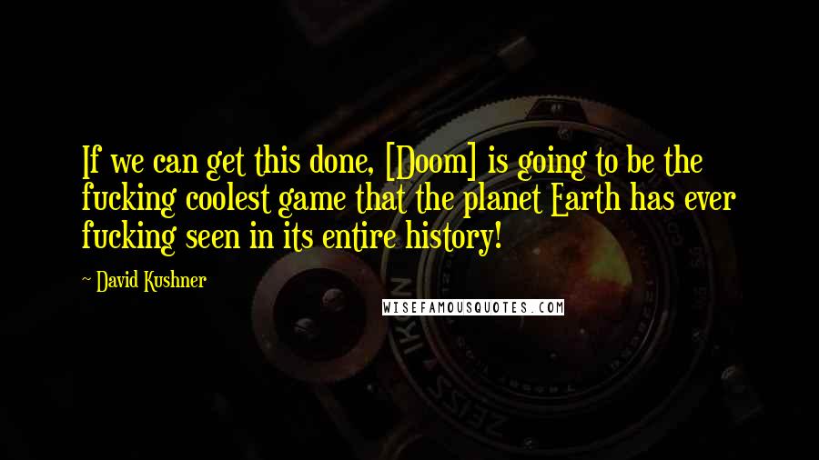 David Kushner Quotes: If we can get this done, [Doom] is going to be the fucking coolest game that the planet Earth has ever fucking seen in its entire history!