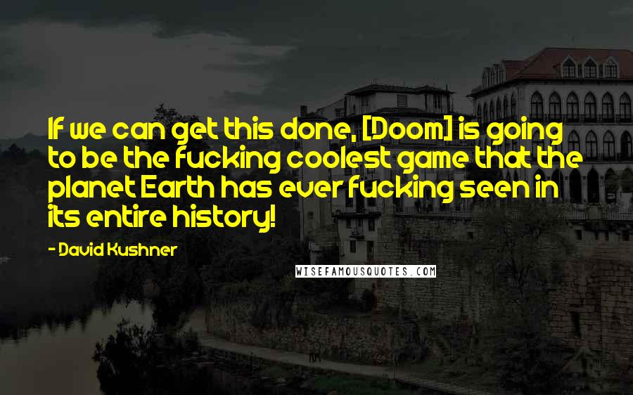 David Kushner Quotes: If we can get this done, [Doom] is going to be the fucking coolest game that the planet Earth has ever fucking seen in its entire history!