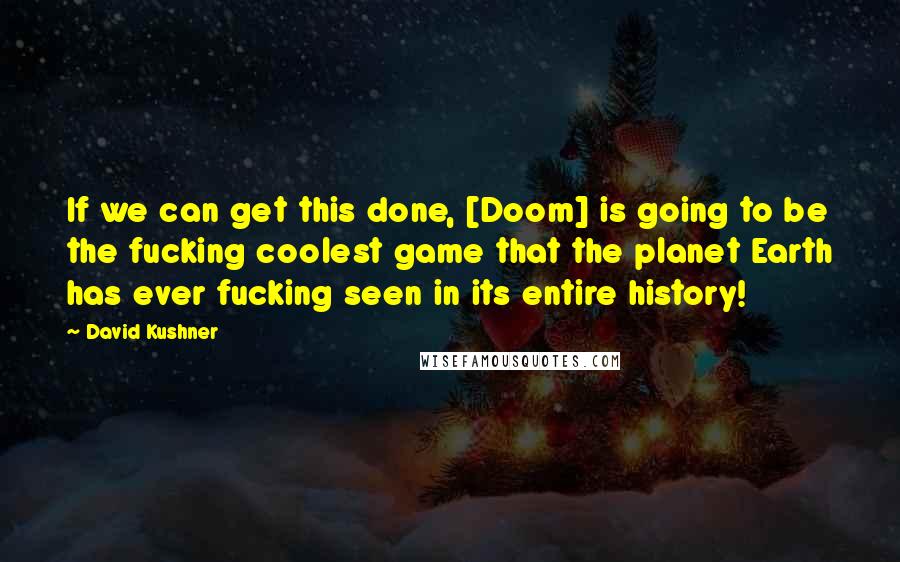 David Kushner Quotes: If we can get this done, [Doom] is going to be the fucking coolest game that the planet Earth has ever fucking seen in its entire history!