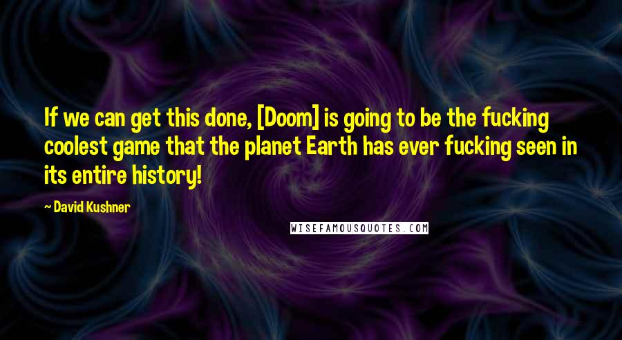 David Kushner Quotes: If we can get this done, [Doom] is going to be the fucking coolest game that the planet Earth has ever fucking seen in its entire history!