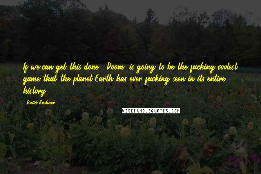 David Kushner Quotes: If we can get this done, [Doom] is going to be the fucking coolest game that the planet Earth has ever fucking seen in its entire history!