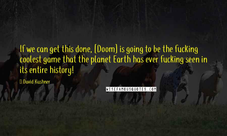 David Kushner Quotes: If we can get this done, [Doom] is going to be the fucking coolest game that the planet Earth has ever fucking seen in its entire history!