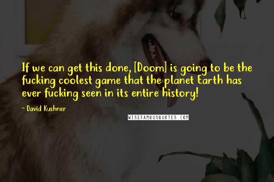 David Kushner Quotes: If we can get this done, [Doom] is going to be the fucking coolest game that the planet Earth has ever fucking seen in its entire history!