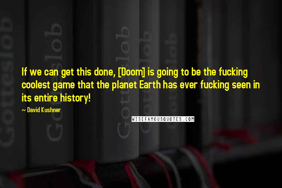 David Kushner Quotes: If we can get this done, [Doom] is going to be the fucking coolest game that the planet Earth has ever fucking seen in its entire history!