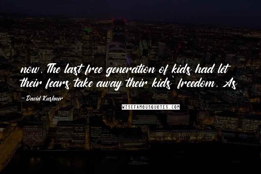 David Kushner Quotes: now. The last free generation of kids had let their fears take away their kids' freedom. As