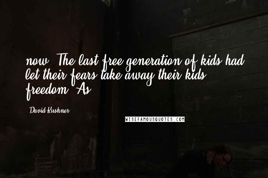 David Kushner Quotes: now. The last free generation of kids had let their fears take away their kids' freedom. As