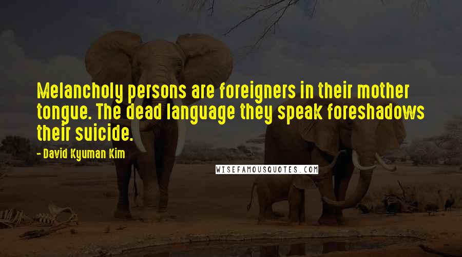 David Kyuman Kim Quotes: Melancholy persons are foreigners in their mother tongue. The dead language they speak foreshadows their suicide.