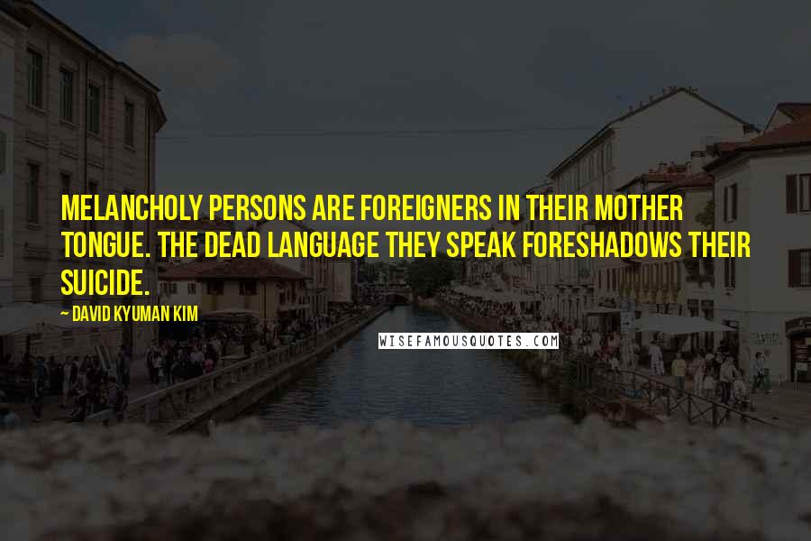 David Kyuman Kim Quotes: Melancholy persons are foreigners in their mother tongue. The dead language they speak foreshadows their suicide.