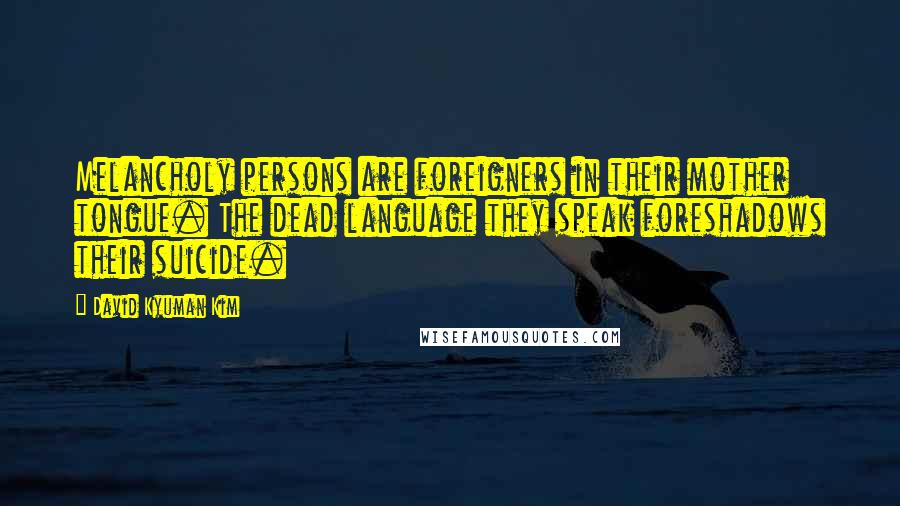 David Kyuman Kim Quotes: Melancholy persons are foreigners in their mother tongue. The dead language they speak foreshadows their suicide.