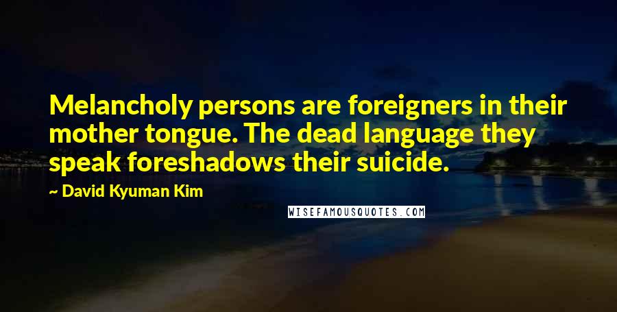 David Kyuman Kim Quotes: Melancholy persons are foreigners in their mother tongue. The dead language they speak foreshadows their suicide.