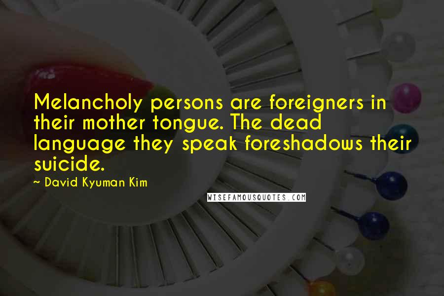 David Kyuman Kim Quotes: Melancholy persons are foreigners in their mother tongue. The dead language they speak foreshadows their suicide.