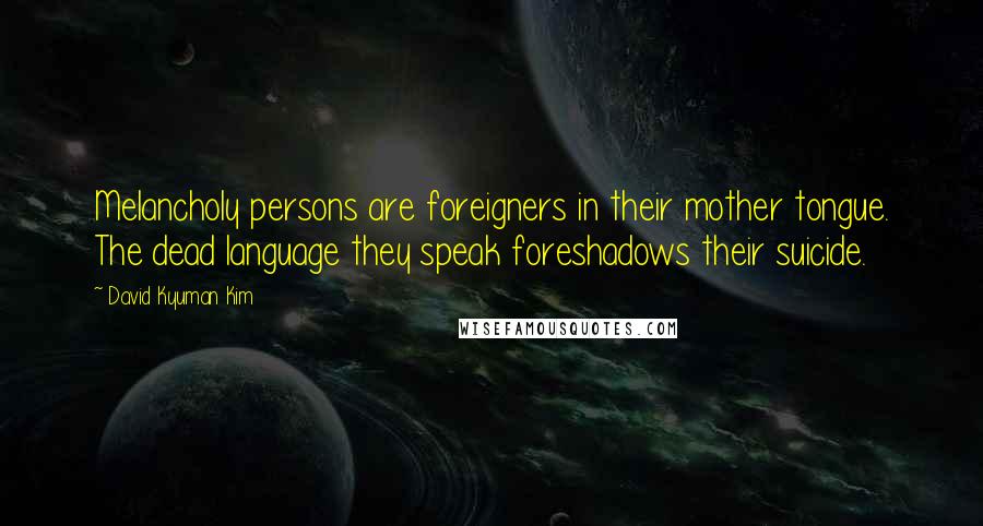 David Kyuman Kim Quotes: Melancholy persons are foreigners in their mother tongue. The dead language they speak foreshadows their suicide.