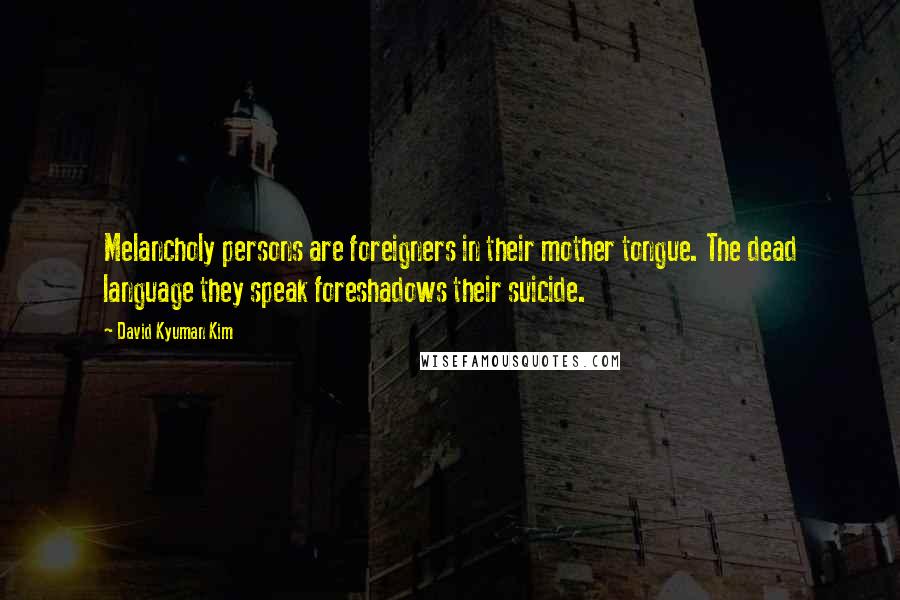 David Kyuman Kim Quotes: Melancholy persons are foreigners in their mother tongue. The dead language they speak foreshadows their suicide.