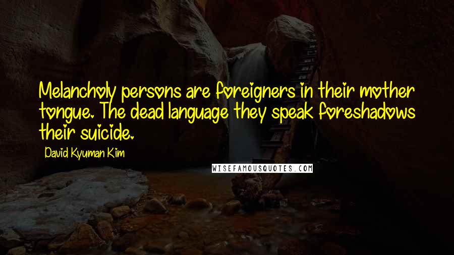 David Kyuman Kim Quotes: Melancholy persons are foreigners in their mother tongue. The dead language they speak foreshadows their suicide.