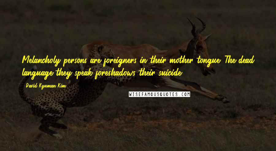 David Kyuman Kim Quotes: Melancholy persons are foreigners in their mother tongue. The dead language they speak foreshadows their suicide.
