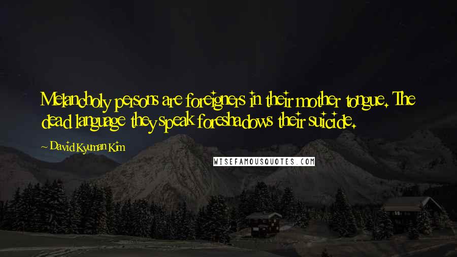 David Kyuman Kim Quotes: Melancholy persons are foreigners in their mother tongue. The dead language they speak foreshadows their suicide.