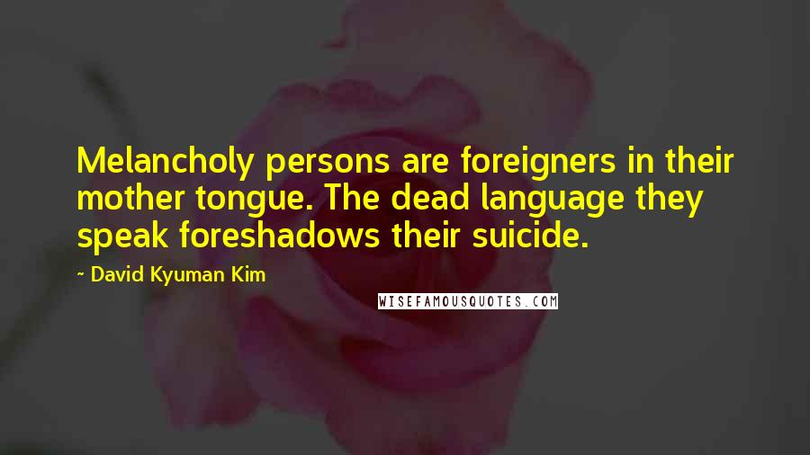 David Kyuman Kim Quotes: Melancholy persons are foreigners in their mother tongue. The dead language they speak foreshadows their suicide.