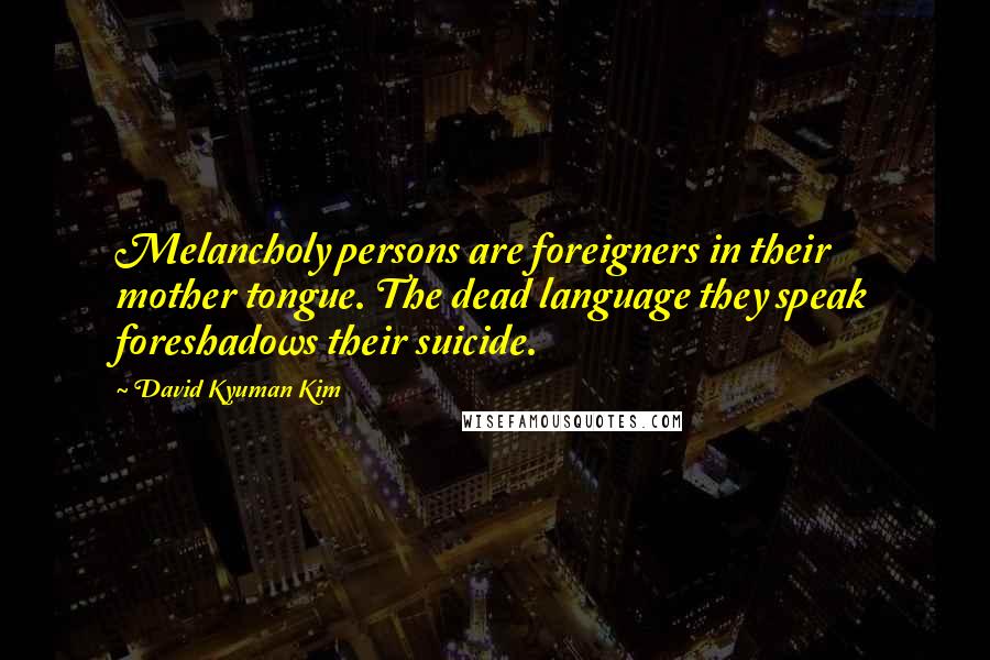 David Kyuman Kim Quotes: Melancholy persons are foreigners in their mother tongue. The dead language they speak foreshadows their suicide.