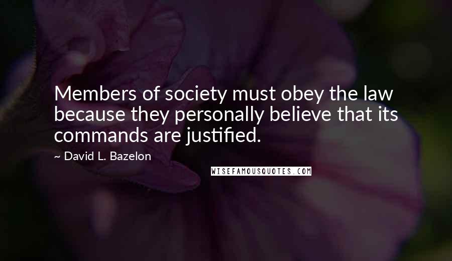 David L. Bazelon Quotes: Members of society must obey the law because they personally believe that its commands are justified.