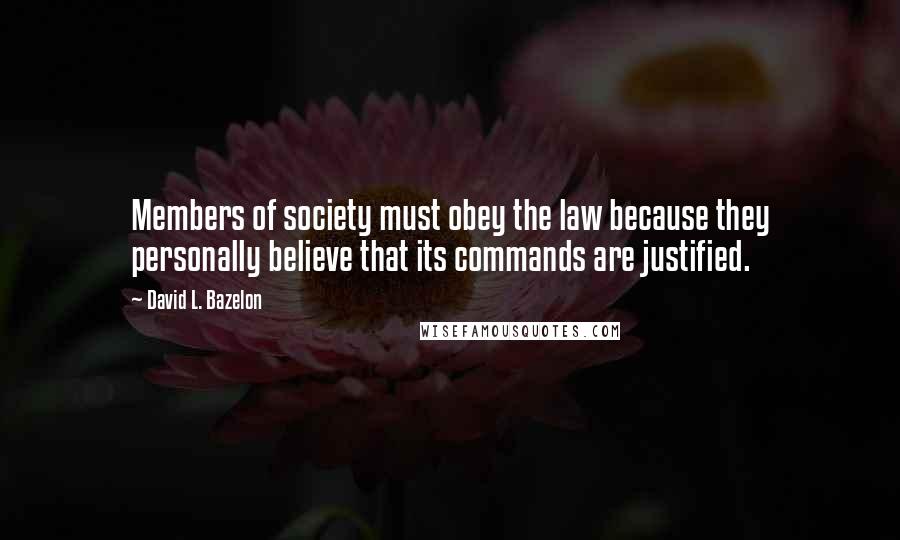 David L. Bazelon Quotes: Members of society must obey the law because they personally believe that its commands are justified.