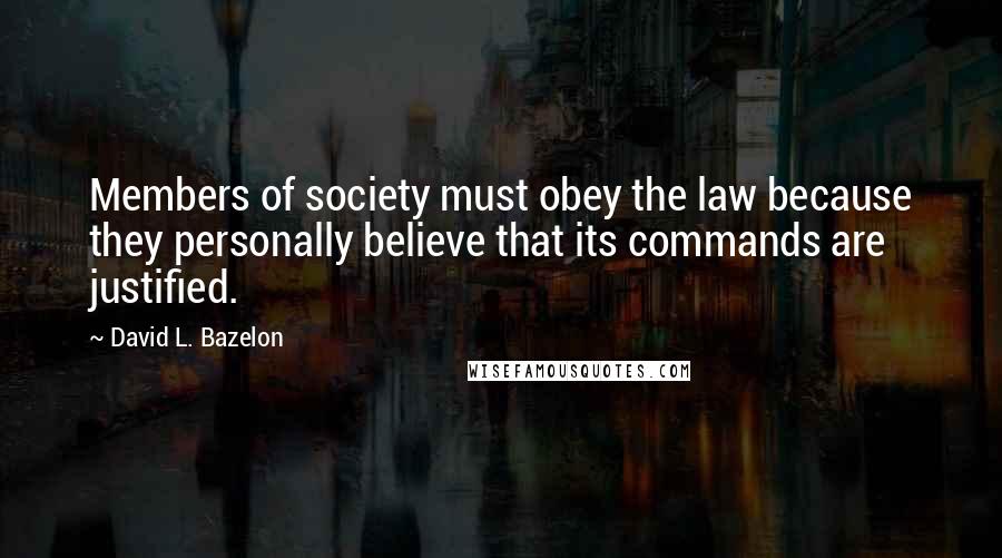 David L. Bazelon Quotes: Members of society must obey the law because they personally believe that its commands are justified.