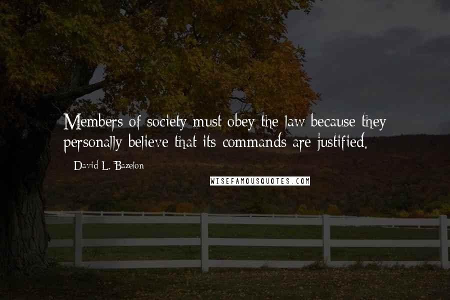 David L. Bazelon Quotes: Members of society must obey the law because they personally believe that its commands are justified.