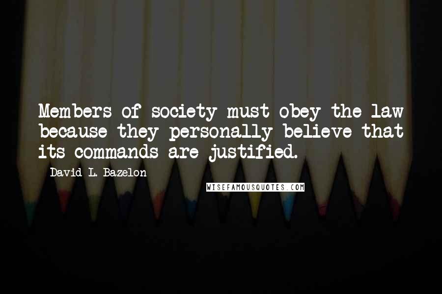 David L. Bazelon Quotes: Members of society must obey the law because they personally believe that its commands are justified.