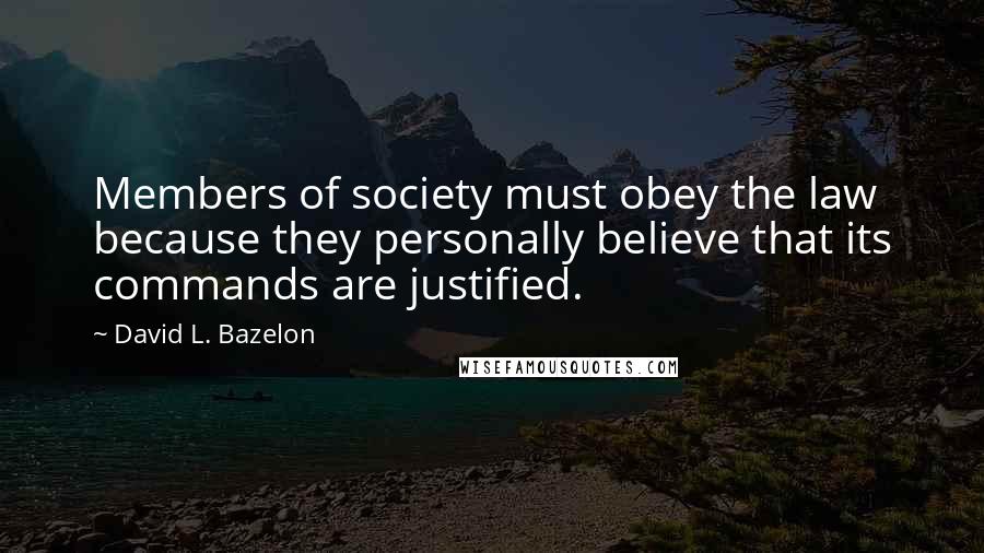 David L. Bazelon Quotes: Members of society must obey the law because they personally believe that its commands are justified.